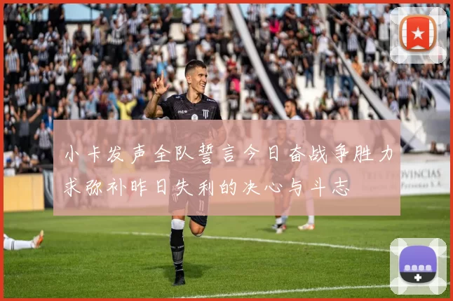 小卡发声全队誓言今日奋战争胜力求弥补昨日失利的决心与斗志
