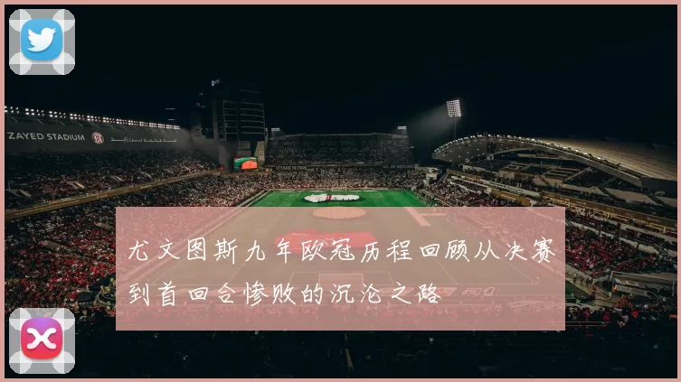 尤文图斯九年欧冠历程回顾从决赛到首回合惨败的沉沦之路