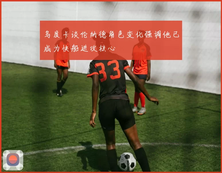 乌度卡谈伦纳德角色变化强调他已成为快船进攻核心