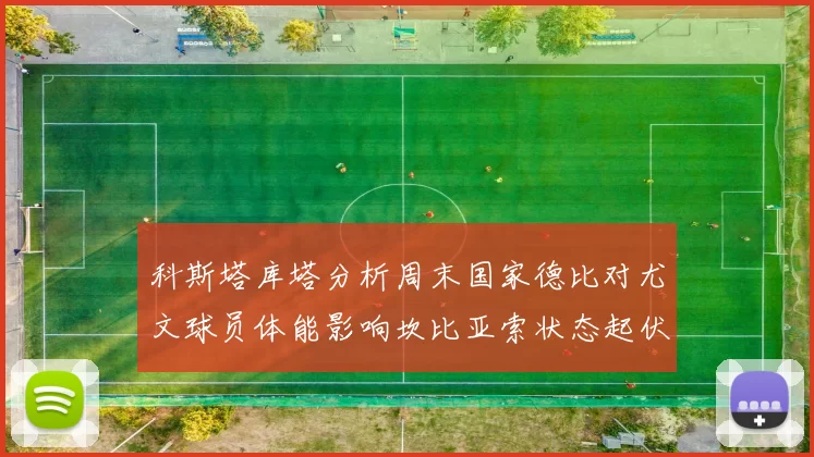 科斯塔库塔分析周末国家德比对尤文球员体能影响坎比亚索状态起伏不定