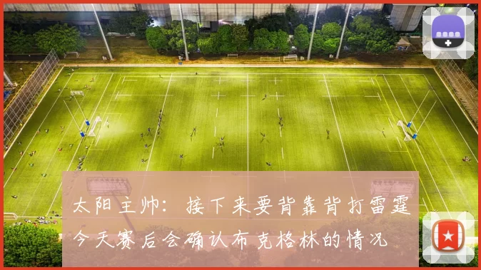 太阳主帅：接下来要背靠背打雷霆今天赛后会确认布克格林的情况