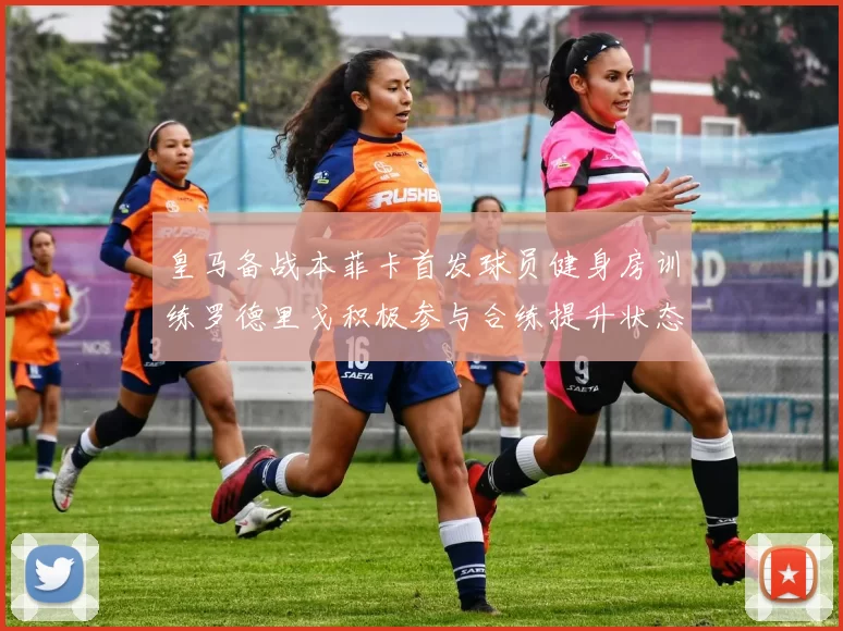 皇马备战本菲卡首发球员健身房训练罗德里戈积极参与合练提升状态