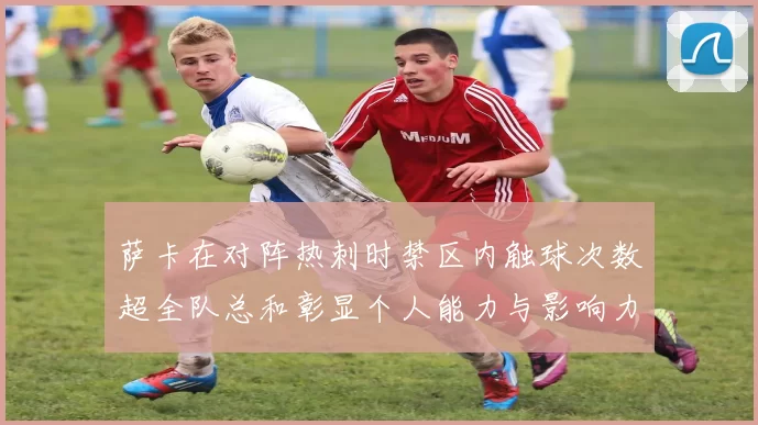 萨卡在对阵热刺时禁区内触球次数超全队总和彰显个人能力与影响力