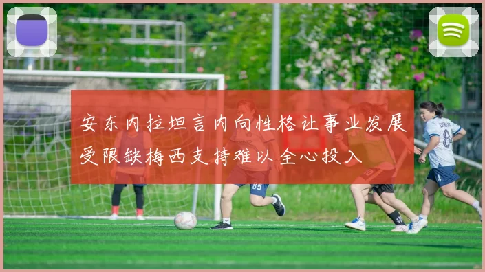 安东内拉坦言内向性格让事业发展受限缺梅西支持难以全心投入