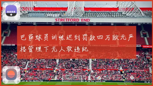 巴萨球员训练迟到罚款四万欧元严格管理下无人敢违纪